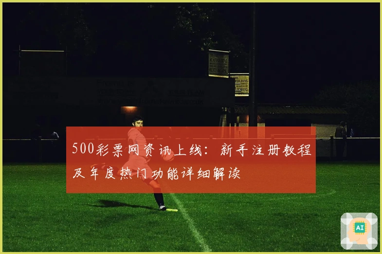 500彩票网资讯上线：新手注册教程及年度热门功能详细解读