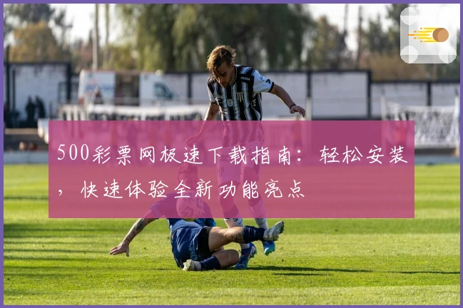 500彩票网极速下载指南：轻松安装，快速体验全新功能亮点