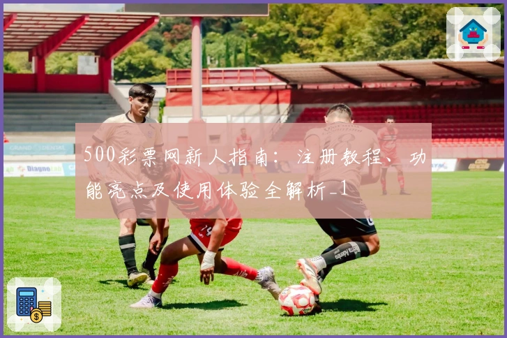 500彩票网新人指南：注册教程、功能亮点及使用体验全解析_1