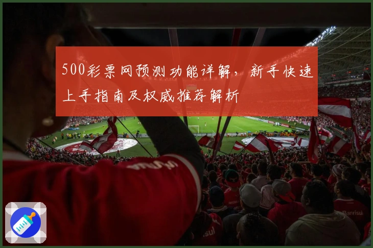 500彩票网预测功能详解，新手快速上手指南及权威推荐解析