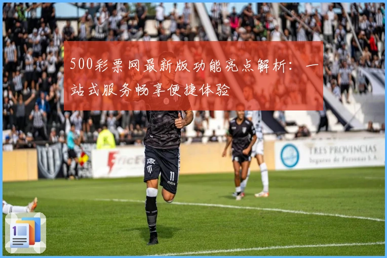 500彩票网最新版功能亮点解析：一站式服务畅享便捷体验