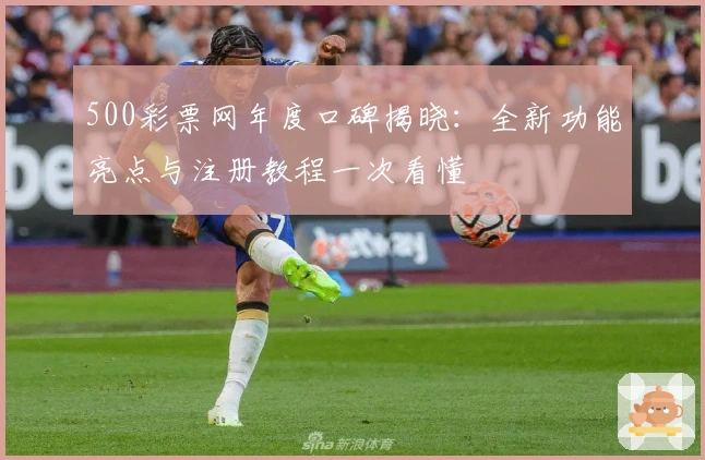 500彩票网年度口碑揭晓：全新功能亮点与注册教程一次看懂