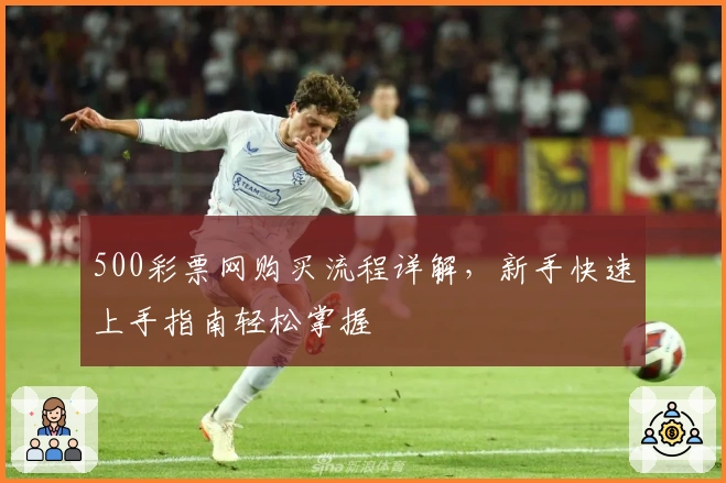 500彩票网购买流程详解，新手快速上手指南轻松掌握