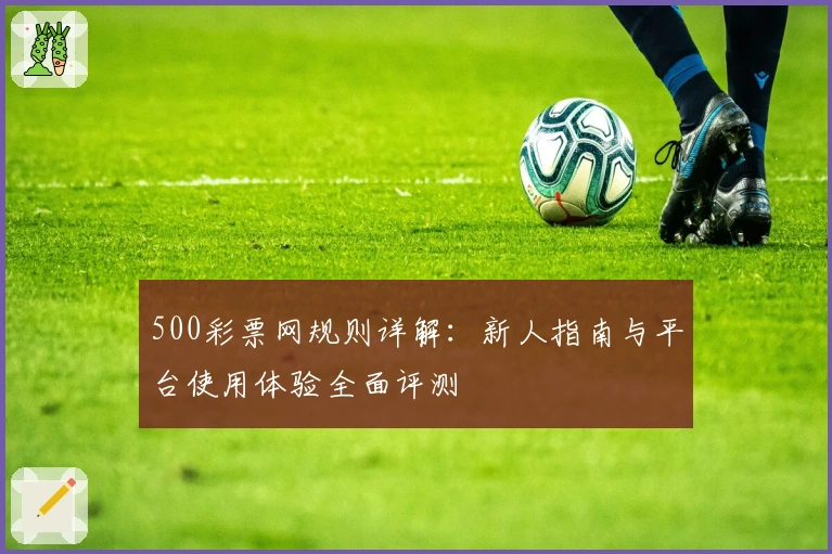 500彩票网规则详解:新人指南与平台使用体验全面评测