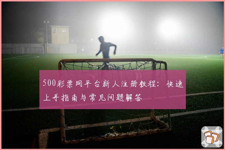 500彩票网平台新人注册教程:快速上手指南与常见问题解答