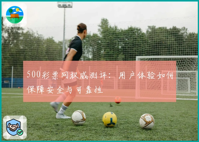 500彩票网权威测评：用户体验如何保障安全与可靠性