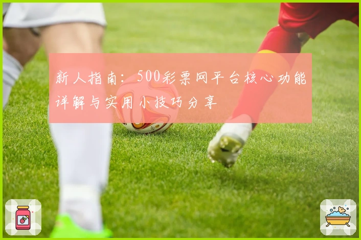 新人指南：500彩票网平台核心功能详解与实用小技巧分享