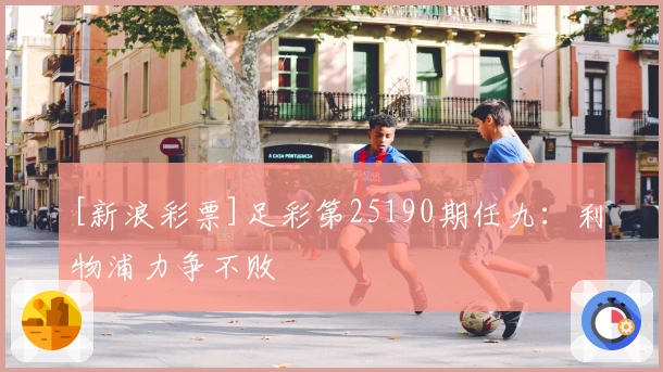 [新浪彩票]足彩第25190期任九：利物浦力争不败