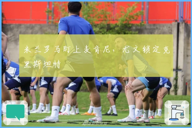 米兰罗马盯上麦肯尼，尤文锁定克里斯坦特