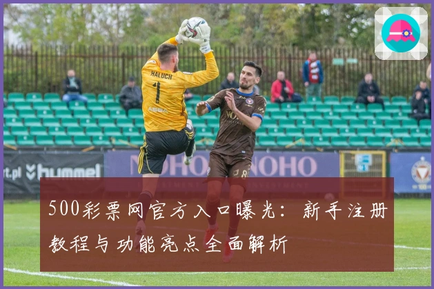 500彩票网官方入口曝光：新手注册教程与功能亮点全面解析