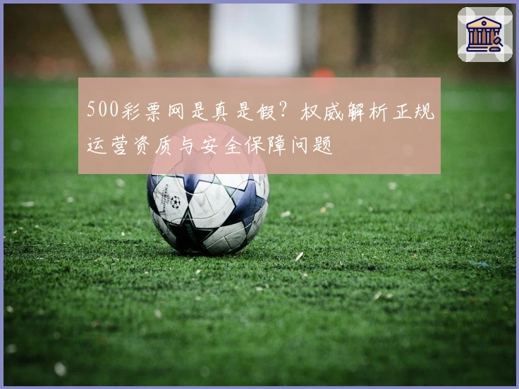 500彩票网是真是假？权威解析正规运营资质与安全保障问题