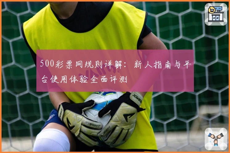 500彩票网规则详解：新人指南与平台使用体验全面评测