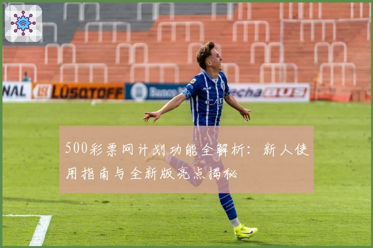 500彩票网计划功能全解析：新人使用指南与全新版亮点揭秘