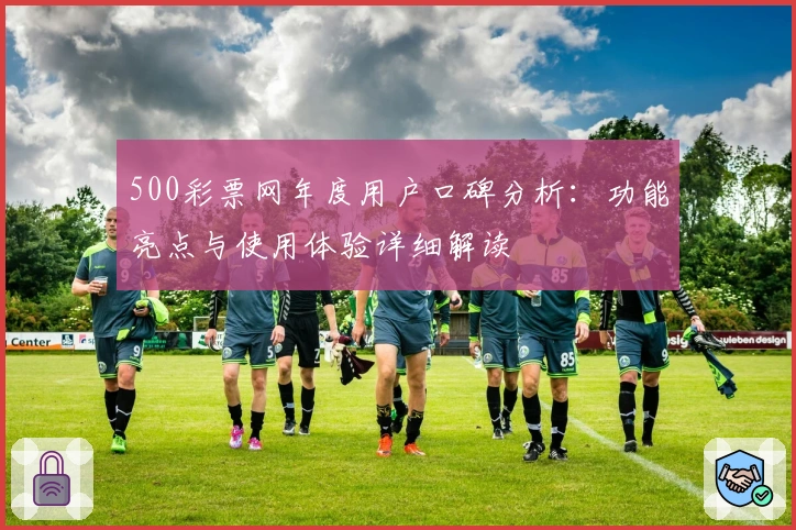 500彩票网年度用户口碑分析：功能亮点与使用体验详细解读
