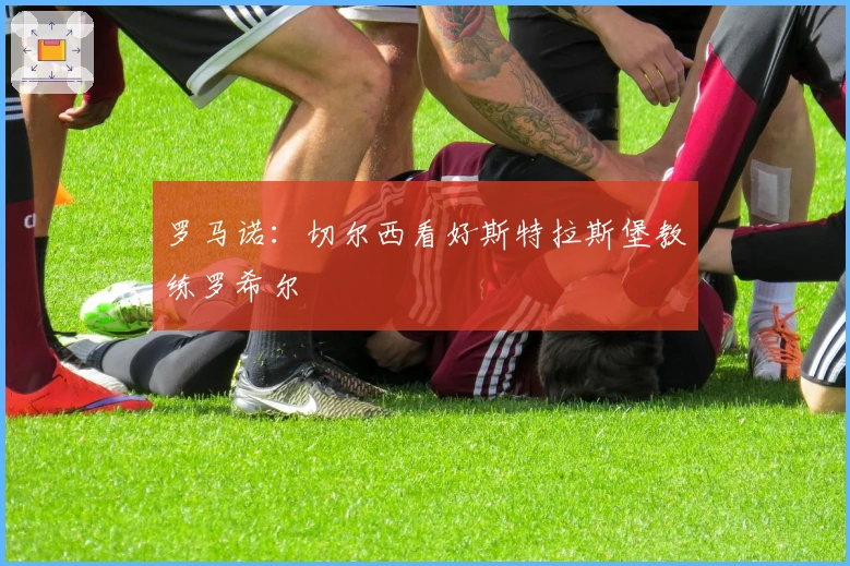 罗马诺：切尔西看好斯特拉斯堡教练罗希尔