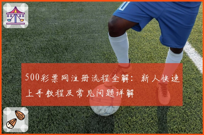 500彩票网注册流程全解：新人快速上手教程及常见问题详解