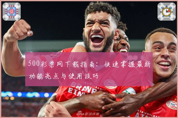 500彩票网下载指南：快速掌握最新功能亮点与使用技巧