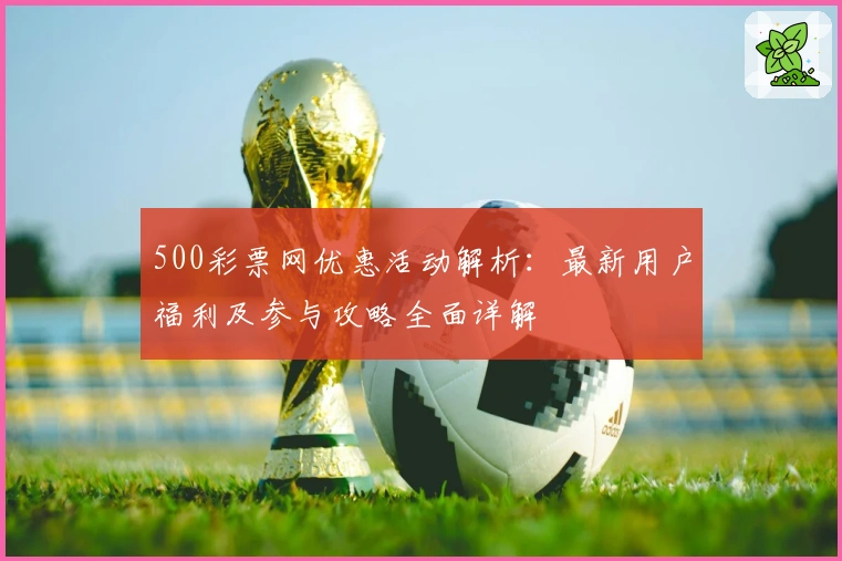 500彩票网优惠活动解析：最新用户福利及参与攻略全面详解