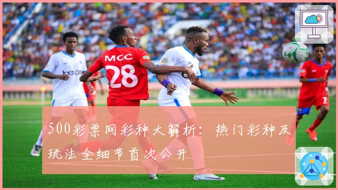 500彩票网彩种大解析：热门彩种及玩法全细节首次公开