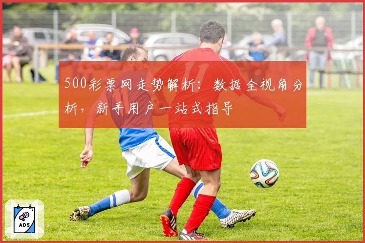 500彩票网走势解析:数据全视角分析,新手用户一站式指导