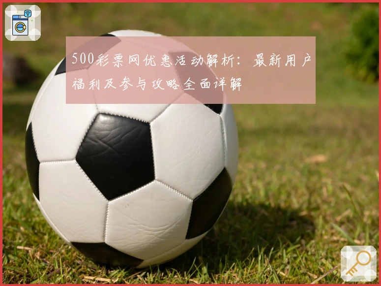 500彩票网优惠活动解析：最新用户福利及参与攻略全面详解