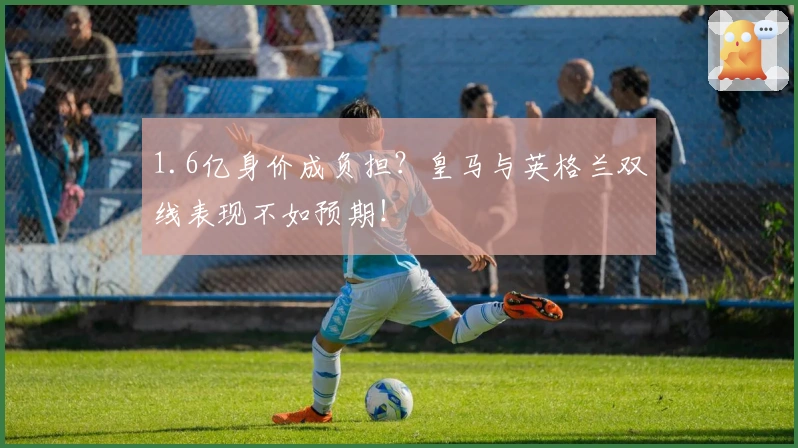 1.6亿身价成负担？皇马与英格兰双线表现不如预期！