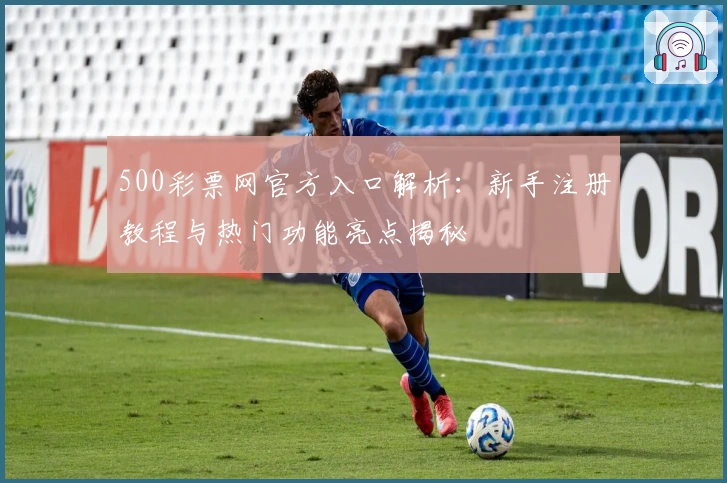 500彩票网官方入口解析：新手注册教程与热门功能亮点揭秘