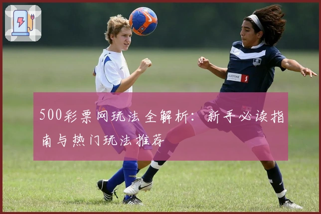 500彩票网玩法全解析：新手必读指南与热门玩法推荐