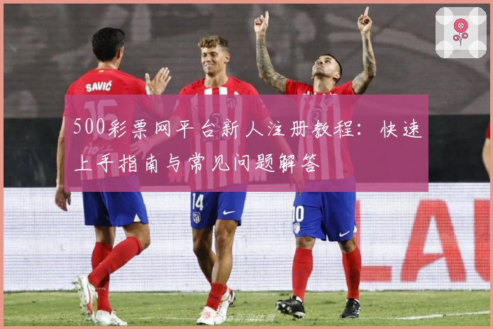500彩票网平台新人注册教程：快速上手指南与常见问题解答