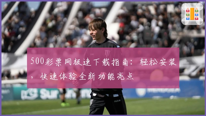500彩票网极速下载指南：轻松安装，快速体验全新功能亮点