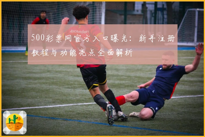 500彩票网官方入口曝光：新手注册教程与功能亮点全面解析
