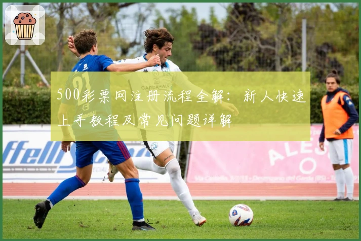 500彩票网注册流程全解：新人快速上手教程及常见问题详解