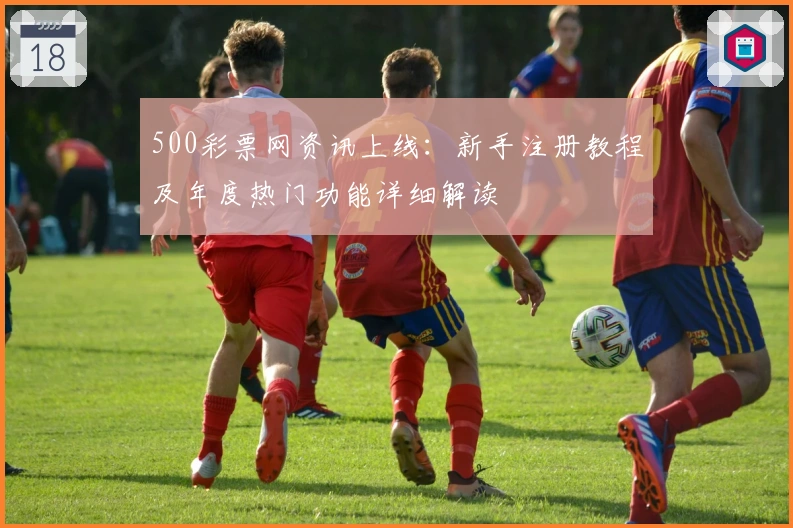 500彩票网资讯上线：新手注册教程及年度热门功能详细解读