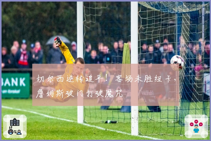 切尔西逆转追平！客场未胜纽卡，詹姆斯破门打破魔咒