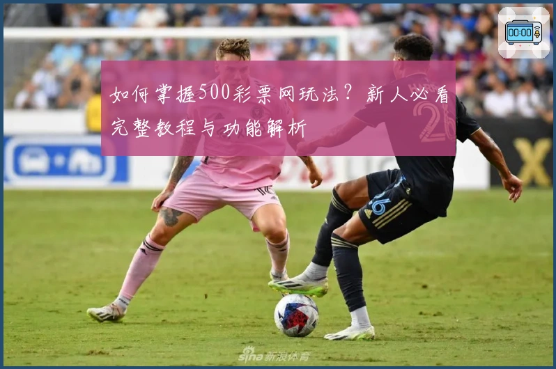 如何掌握500彩票网玩法？新人必看完整教程与功能解析