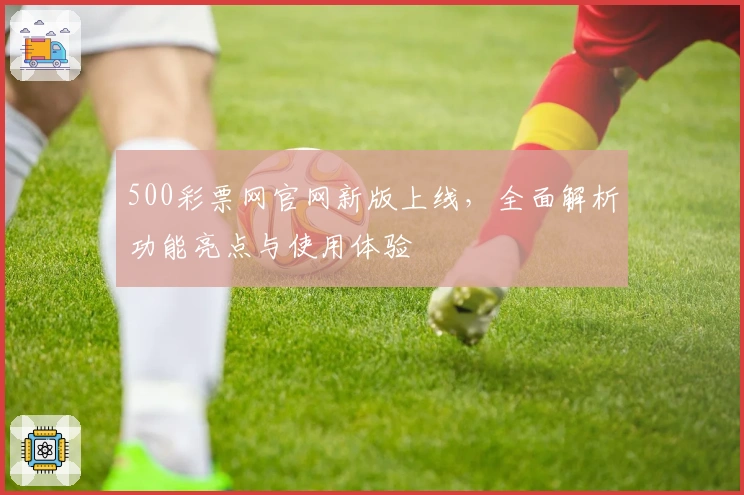 500彩票网官网新版上线，全面解析功能亮点与使用体验
