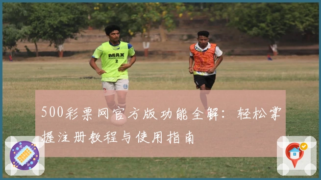 500彩票网官方版功能全解:轻松掌握注册教程与使用指南