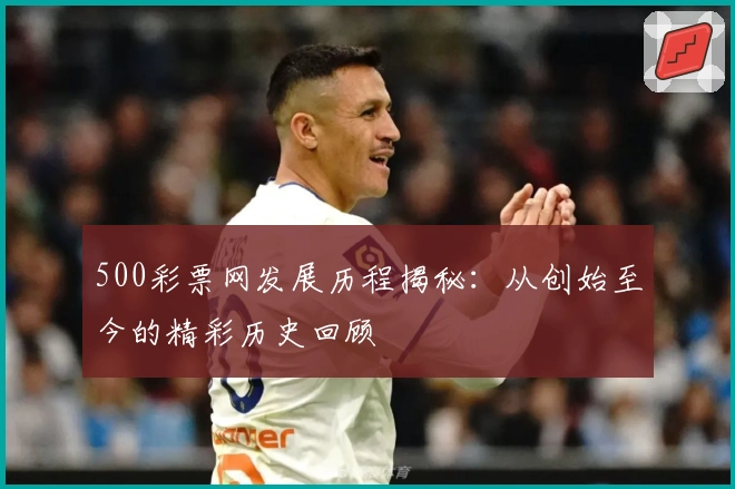 500彩票网发展历程揭秘：从创始至今的精彩历史回顾