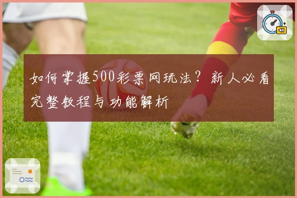 如何掌握500彩票网玩法？新人必看完整教程与功能解析