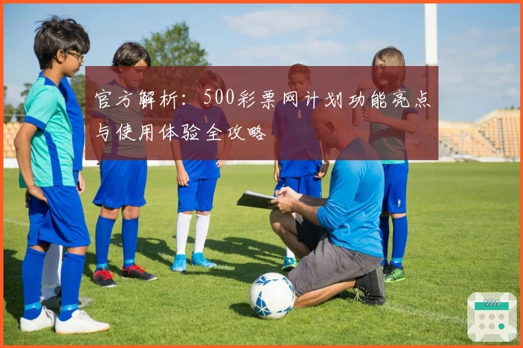 官方解析：500彩票网计划功能亮点与使用体验全攻略